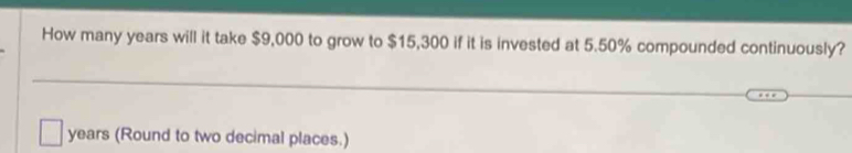 How many years will it take $9,000 to grow to $15,300 if it is invested at 5.50% compounded continuously?
years (Round to two decimal places.)