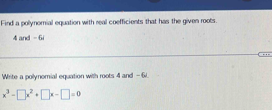 Find a polynomial equation with real coefficients that has the given roots.
4 and - 6i
Write a polynomial equation with roots 4 and - 6i.
x^3-□ x^2+□ x-□ =0