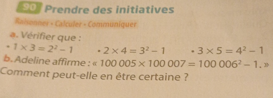 901 Prendre des initiatives 
Raisonner - Calculer - Communiquer 
a. Vérifier que :
· 1* 3=2^2-1 2* 4=3^2-1 3* 5=4^2-1
b. Adeline affirme : « 100005* 100007=100006^2-1.gg
Comment peut-elle en être certaine ?