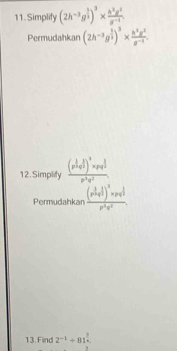 Simplify (2h^(-3)g^(frac 1)3)^3*  h^3g^2/g^(-1) . 
Permudahkan (2h^(-3)g^(frac 1)3)^3*  h^3g^2/g^(-1) . 
12. Simplify frac (p^(frac 1)3q^(frac 1)2)^3* pq^(frac 1)2p^3q^2. 
Permudahkan frac (p^(frac 1)3q^(frac 1)2)^3* pq^(frac 1)2p^3q^2. 
13. Find 2^(-1)/ 81^(frac 3)4. 
3