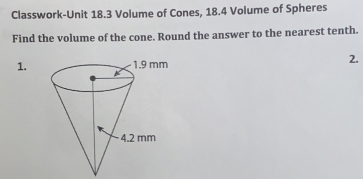 Classwork-Unit 18.3 Volume of Cones, 18.4 Volume of Spheres
Find the volume of the cone. Round the answer to the nearest tenth.
1.
2.