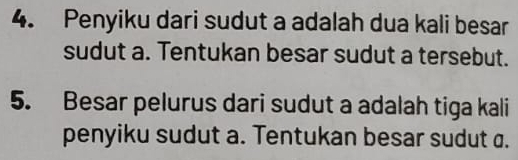 Penyiku dari sudut a adalah dua kali besar 
sudut a. Tentukan besar sudut a tersebut. 
5. Besar pelurus dari sudut a adalah tiga kali 
penyiku sudut a. Tentukan besar sudut ø.