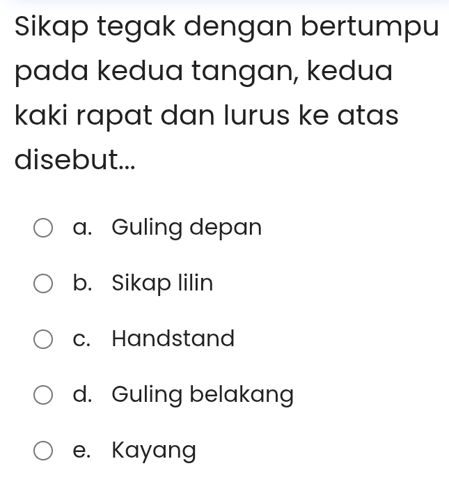 Sikap tegak dengan bertumpu
pada kedua tangan, kedua
kaki rapat dan lurus ke atas
disebut...
a. Guling depan
b. Sikap lilin
c. Handstand
d. Guling belakang
e. Kayang