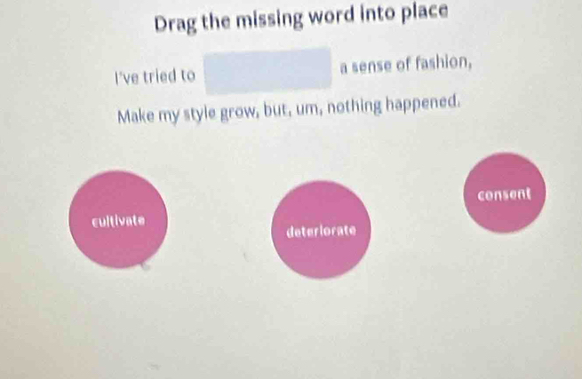 Drag the missing word into place
I've tried to a sense of fashion,
Make my style grow, but, um, nothing happened.
consent
cultivate
deteriorate