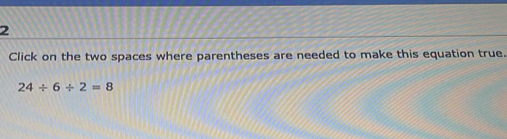 Click on the two spaces where parentheses are needed to make this equation true.
24/ 6/ 2=8