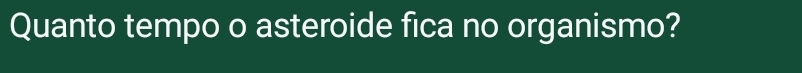 Quanto tempo o asteroide fica no organismo?