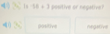 1s-58+3 positive or negative?
positive negative