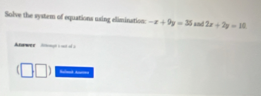 Solve the system of equations using elimination: -x+9y=35 and 2x+2y=10. 
Anwwe Aenght nest of 3
Salok Anwwe