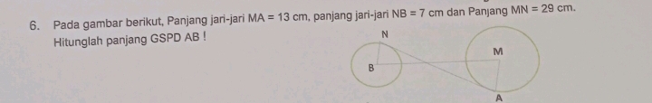 Pada gambar berikut, Panjang jari-jari MA=13cm , panjang jari-jari NB=7cm dan Panjang MN=29cm. 
Hitunglah panjang GSPD AB! 
A