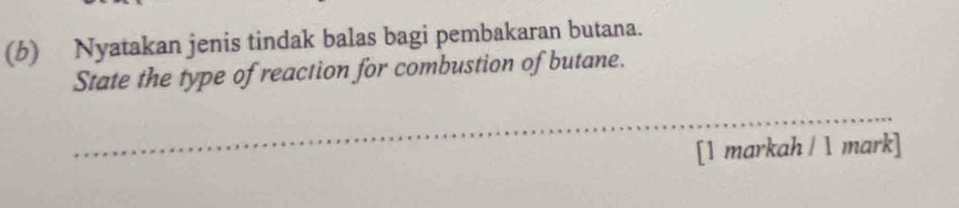 Nyatakan jenis tindak balas bagi pembakaran butana. 
State the type of reaction for combustion of butane. 
_ 
[1 markah / 1 mark]