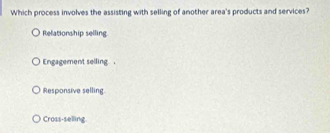 Which process involves the assisting with selling of another area's products and services?
Relationship selling.
Engagement selling.
Responsive selling.
Cross-selling.