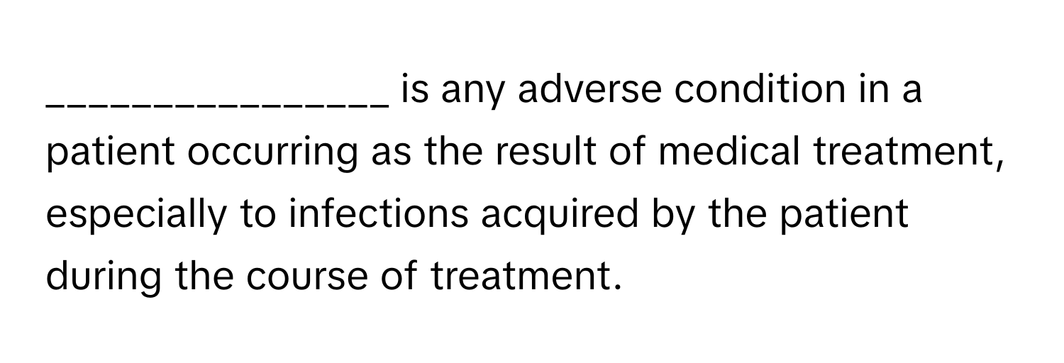 is any adverse condition in a patient occurring as the result of medical treatment, especially to infections acquired by the patient during the course of treatment.