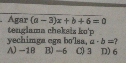 Agar (a-3)x+b+6=0
tenglama cheksiz ko’p
yechimga ega bo’lsa, a· b= 2
A) −18 B) -6 C) 3 D) 6