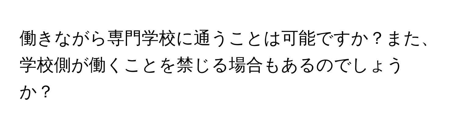 働きながら専門学校に通うことは可能ですか？また、学校側が働くことを禁じる場合もあるのでしょうか？