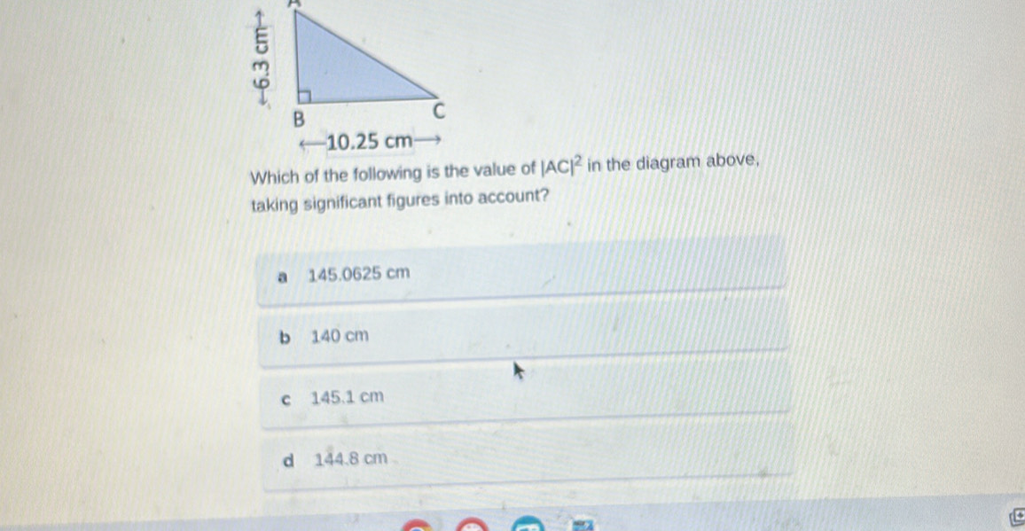 Which of the following is the value of |AC|^2 in the diagram above,
taking significant figures into account?
a 145.0625 cm
b 140 cm
c 145.1 cm
d 144.8 cm