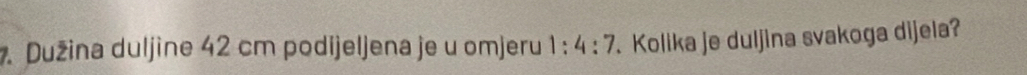 Dužina duljine 42 cm podijeljena je u omjeru 1:4:7. Kolika je duljina svakoga dijela?