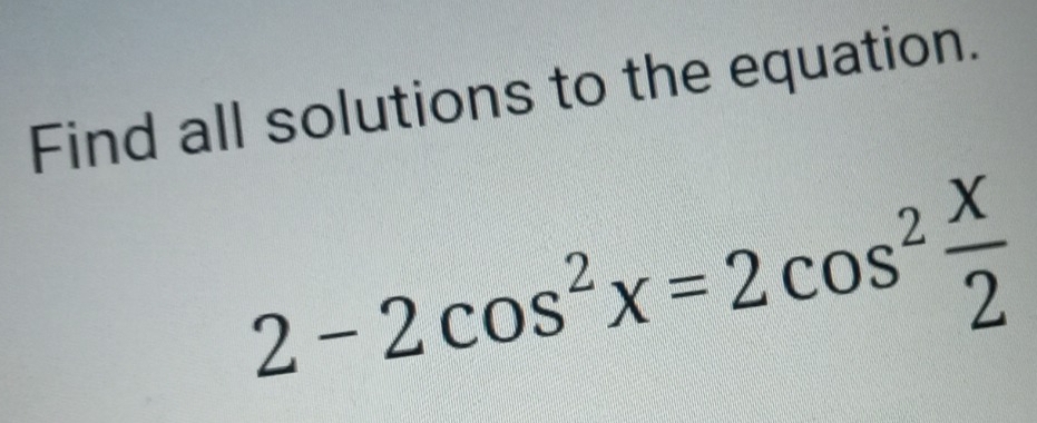 Find all solutions to the equation.
2-2cos^2x=2cos^2 x/2 