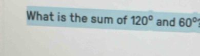 What is the sum of 120° and 60°