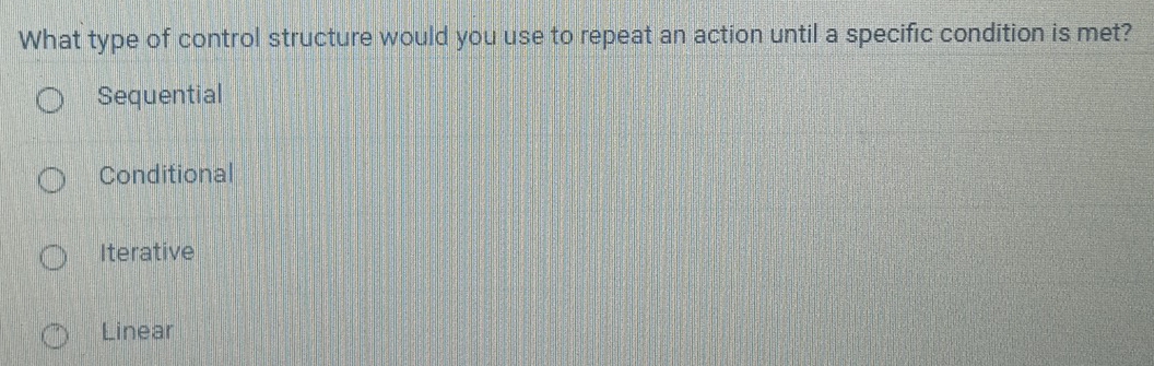 What type of control structure would you use to repeat an action until a specific condition is met?
Sequential
Conditional
Iterative
Linear