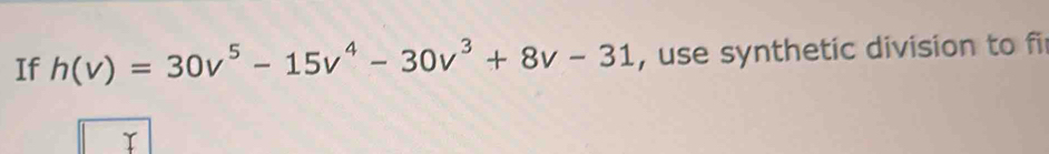 If h(v)=30v^5-15v^4-30v^3+8v-31 , use synthetic division to fi