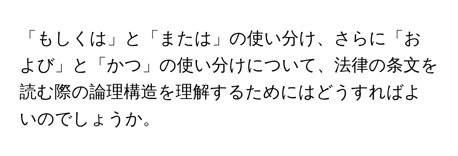 「もしくは」と「または」の使い分け、さらに「および」と「かつ」の使い分けについて、法律の条文を読む際の論理構造を理解するためにはどうすればよいのでしょうか。