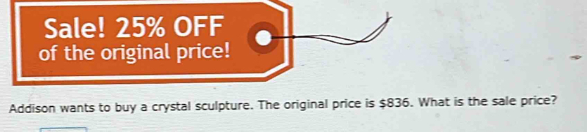 Sale! 25% OFF 
of the original price! 
Addison wants to buy a crystal sculpture. The original price is $836. What is the sale price?