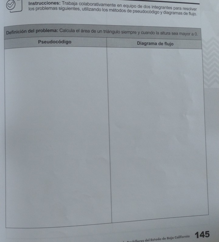 Instrucciones: Trabaja colaborativamente en equipo de dos integrantes para resolver 
los problemas siguientes, utilizando los métodos de pseudocódigo y diagramas de flujo. 
De 
i lees del Estado de Baja California 145