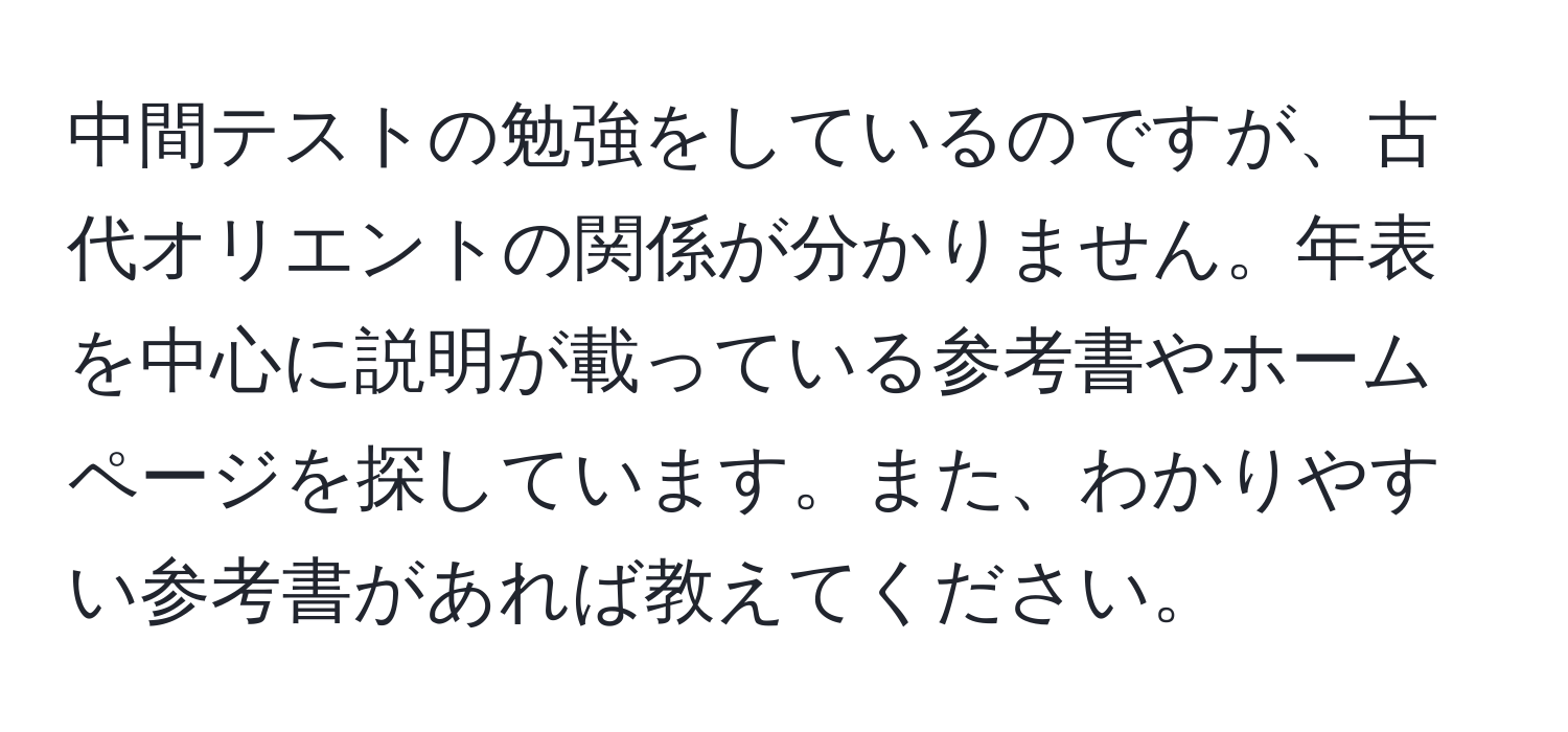 中間テストの勉強をしているのですが、古代オリエントの関係が分かりません。年表を中心に説明が載っている参考書やホームページを探しています。また、わかりやすい参考書があれば教えてください。