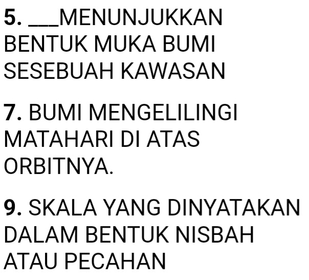 MENUNJUKKAN 
BENTUK MUKA BUMI 
SESEBUAH KAWASAN 
7. BUMI MENGELILINGI 
MATAHARI DI ATAS 
ORBITNYA. 
9. SKALA YANG DINYATAKAN 
DALAM BENTUK NISBAH 
ATAU PECAHAN