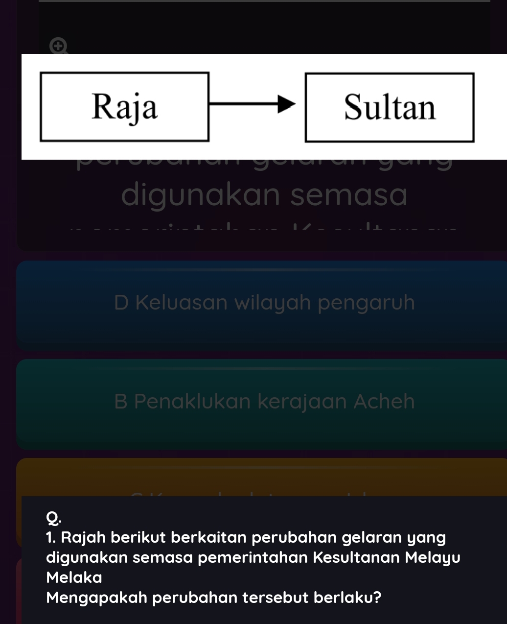 Raja Sultan
digunakan semasa
D Keluasan wilayah pengaruh
B Penaklukan kerajaan Acheh
Q.
1. Rajah berikut berkaitan perubahan gelaran yang
digunakan semasa pemerintahan Kesultanan Melayu
Melaka
Mengapakah perubahan tersebut berlaku?