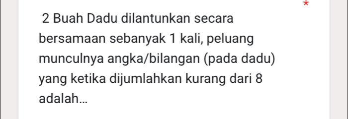 Buah Dadu dilantunkan secara 
bersamaan sebanyak 1 kali, peluang 
munculnya angka/bilangan (pada dadu) 
yang ketika dijumlahkan kurang dari 8
adalah...