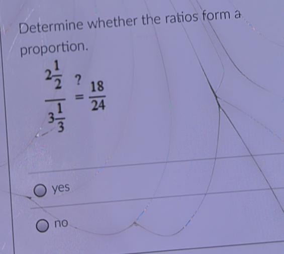 Determine whether the ratios form a
proportion.
frac 2 1/2 3 1/3 = 18/24 
yes
no