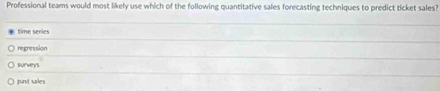 Professional teams would most likely use which of the following quantitative sales forecasting techniques to predict ticket sales?
time series
regression
surveys
past sales