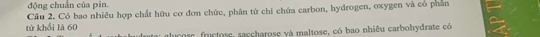 động chuẩn của pin. 
Câu 2. Có bao nhiêu hợp chất hữu cơ đơn chức, phân tử chỉ chứa carbon, hydrogen, oxygen và có phần 
tử khối là 60
: glucose, fructose, saccharose và maltose, có bao nhiêu carbohydrate có