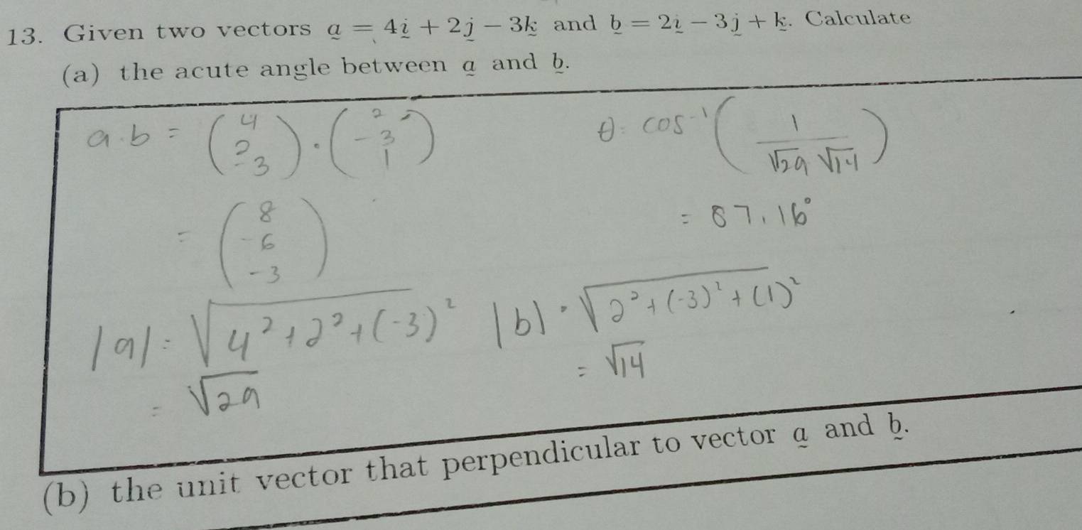 Given two vectors a=4_ i+2j-3k and _ b=2_ i-3j+k. Calculate 
(a) the acute angle between a and b. 
(b) the unit vector that perpendicular to vector a and h.