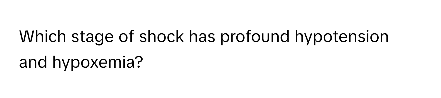 Which stage of shock has profound hypotension and hypoxemia?