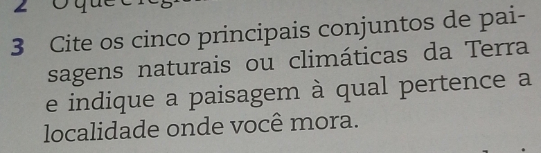 Cite os cinco principais conjuntos de pai- 
sagens naturais ou climáticas da Terra 
e indique a paisagem à qual pertence a 
localidade onde você mora.