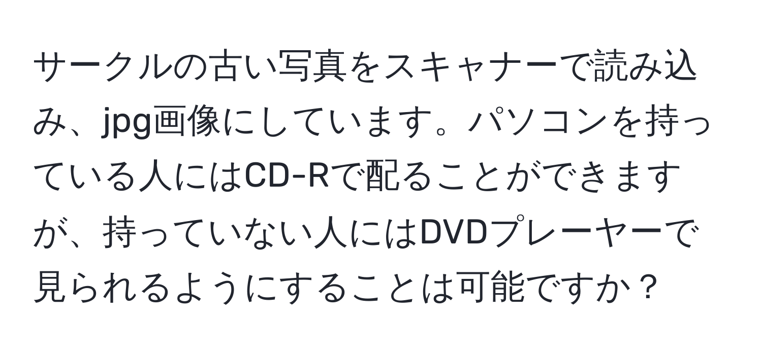 サークルの古い写真をスキャナーで読み込み、jpg画像にしています。パソコンを持っている人にはCD-Rで配ることができますが、持っていない人にはDVDプレーヤーで見られるようにすることは可能ですか？