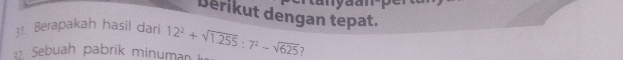 berikut dengan tepat. 
31. Berapakah hasil dari 
ebuah pabrik min um 12^2+sqrt(1.255):7^2-sqrt(625) 7