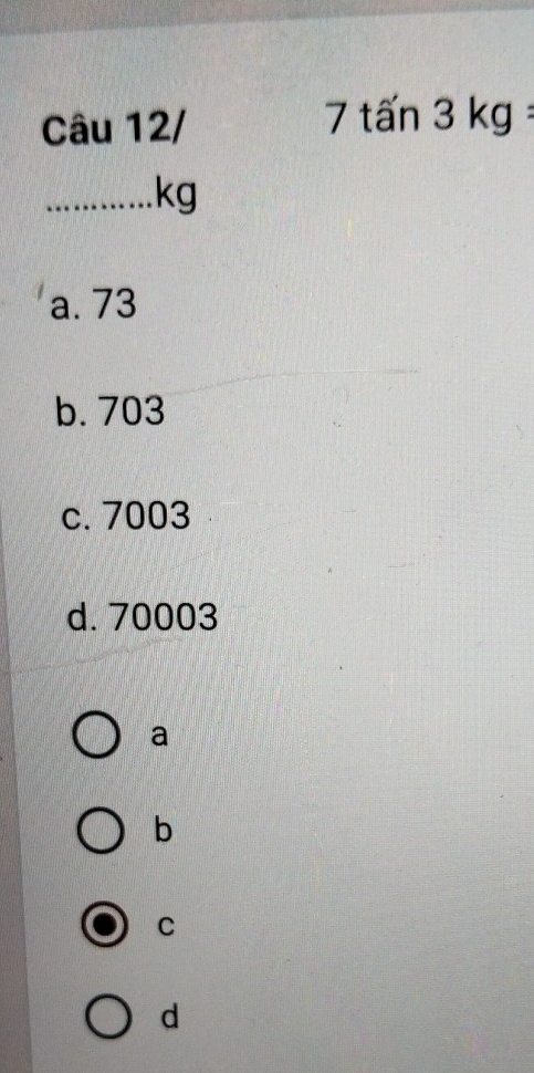 Câu 12/
7tan 3kg........kg
a. 73
b. 703
c. 7003
d. 70003
a
b
C
d