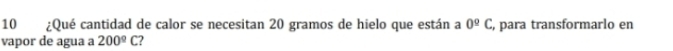 10 ¿Qué cantidad de calor se necesitan 20 gramos de hielo que están a 0^(_ circ)C , para transformarlo en 
vapor de agua a 200°C 2