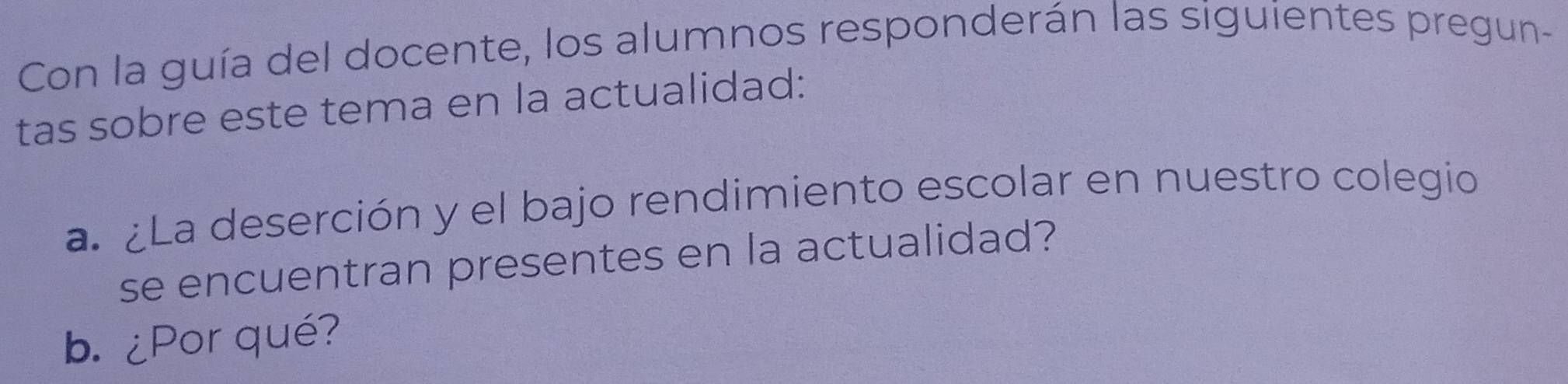 Con la guía del docente, los alumnos responderán las siguientes pregun- 
tas sobre este tema en la actualidad: 
a. ¿La deserción y el bajo rendimiento escolar en nuestro colegio 
se encuentran presentes en la actualidad? 
b. ¿Por qué?