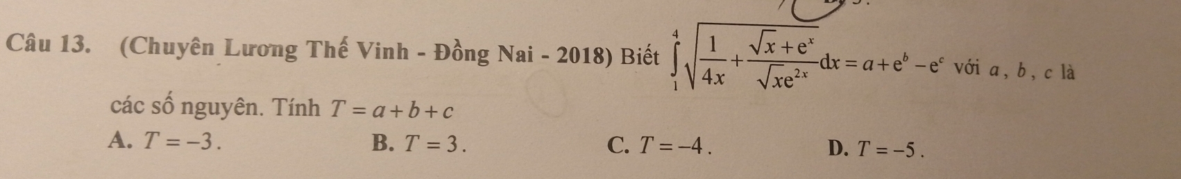 (Chuyên Lương Thế Vinh - Đồng Nai - 2018) Biết ∈tlimits _1^(4sqrt(frac 1)4x)+ (sqrt(x)+e^x)/sqrt(x)e^(2x) dx=a+e^b-e^c với a, b, c là
các số nguyên. Tính T=a+b+c
A. T=-3. B. T=3. C. T=-4. D. T=-5.