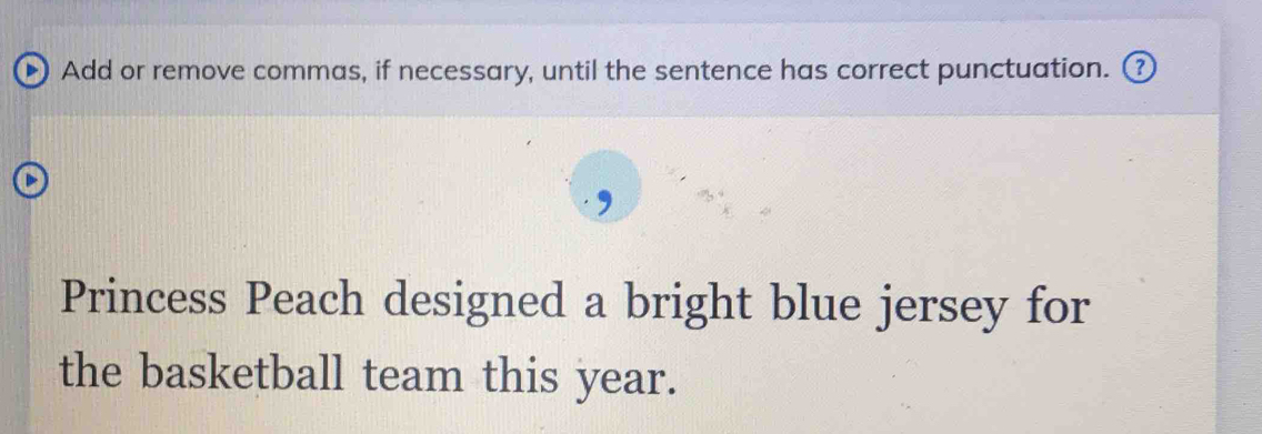 Add or remove commas, if necessary, until the sentence has correct punctuation. ? 
Princess Peach designed a bright blue jersey for 
the basketball team this year.