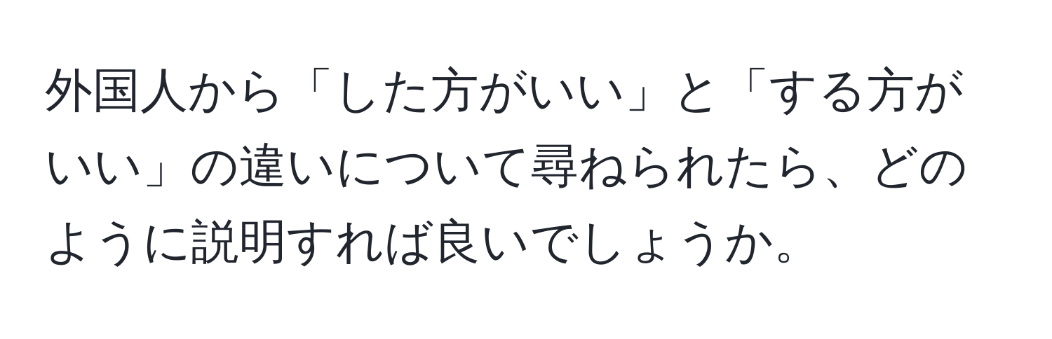 外国人から「した方がいい」と「する方がいい」の違いについて尋ねられたら、どのように説明すれば良いでしょうか。