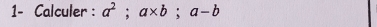 1- Calculer : a^2; a* b; a-b