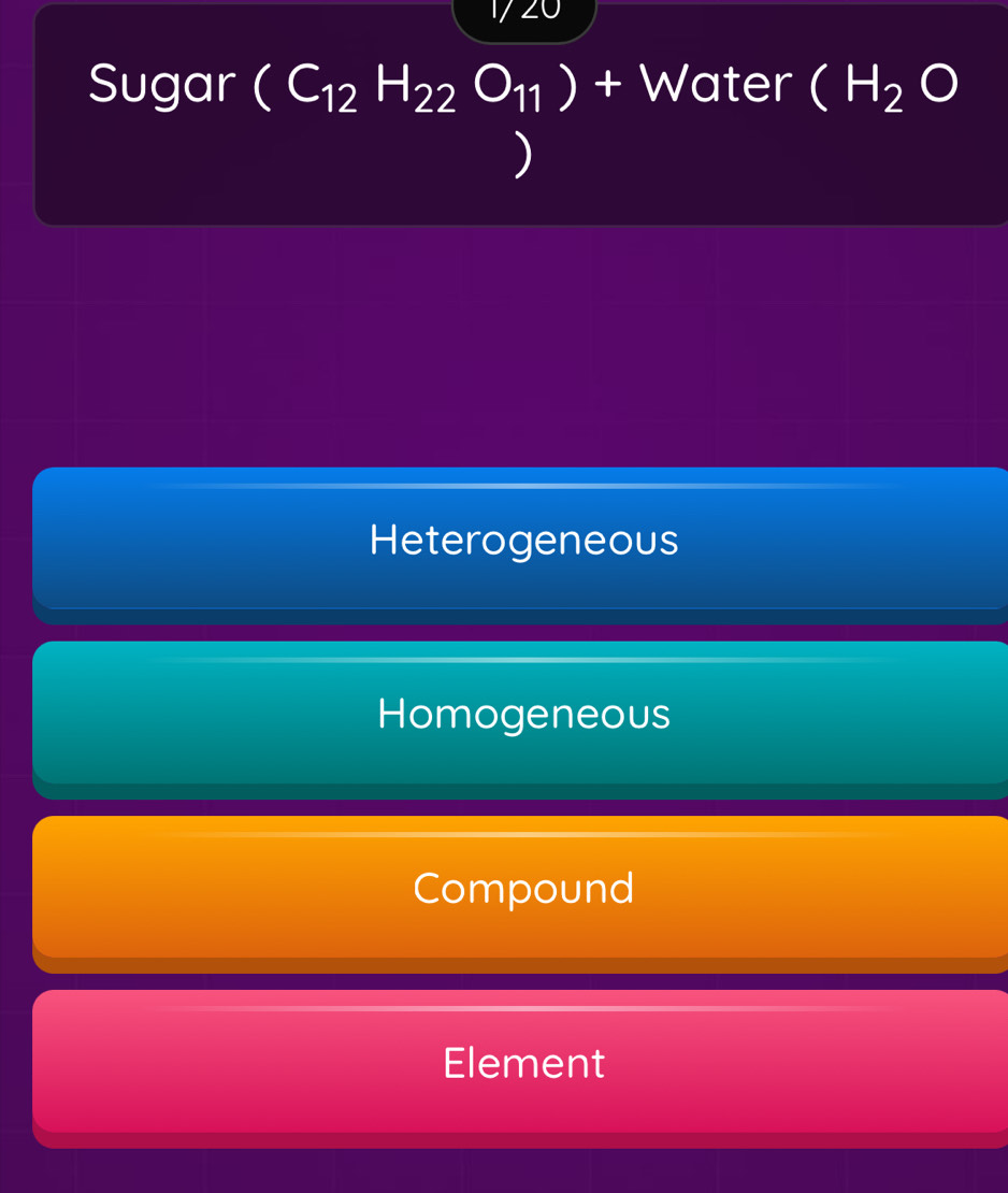 1720
Sugar (C_12H_22O_11)+ Water (H_2O
Heterogeneous
Homogeneous
Compound
Element