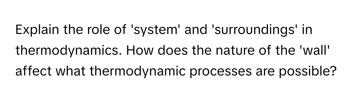 Explain the role of 'system' and 'surroundings' in thermodynamics. How does the nature of the 'wall' affect what thermodynamic processes are possible?