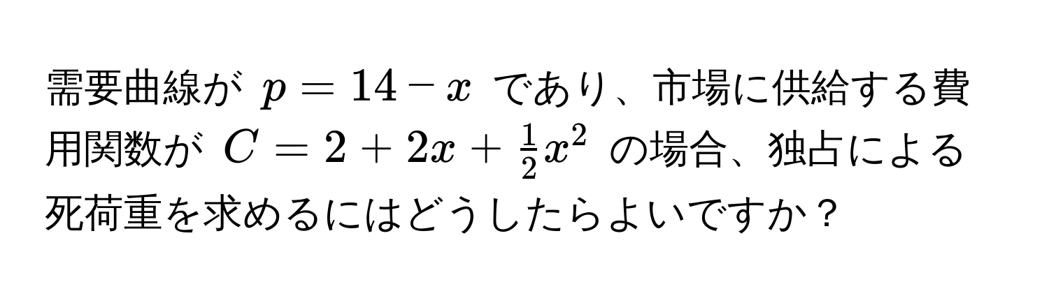 需要曲線が $p = 14 - x$ であり、市場に供給する費用関数が $C = 2 + 2x +  1/2 x^2$ の場合、独占による死荷重を求めるにはどうしたらよいですか？