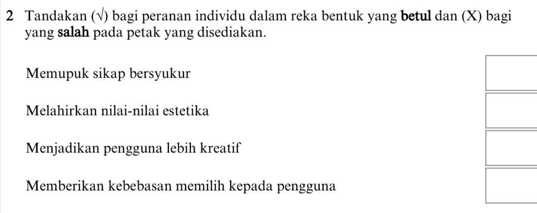 Tandakan (√) bagi peranan individu dalam reka bentuk yang betul dan (X) bagi
yang salah pada petak yang disediakan.
Memupuk sikap bersyukur
Melahirkan nilai-nilai estetika
Menjadikan pengguna lebih kreatif
Memberikan kebebasan memilih kepada pengguna